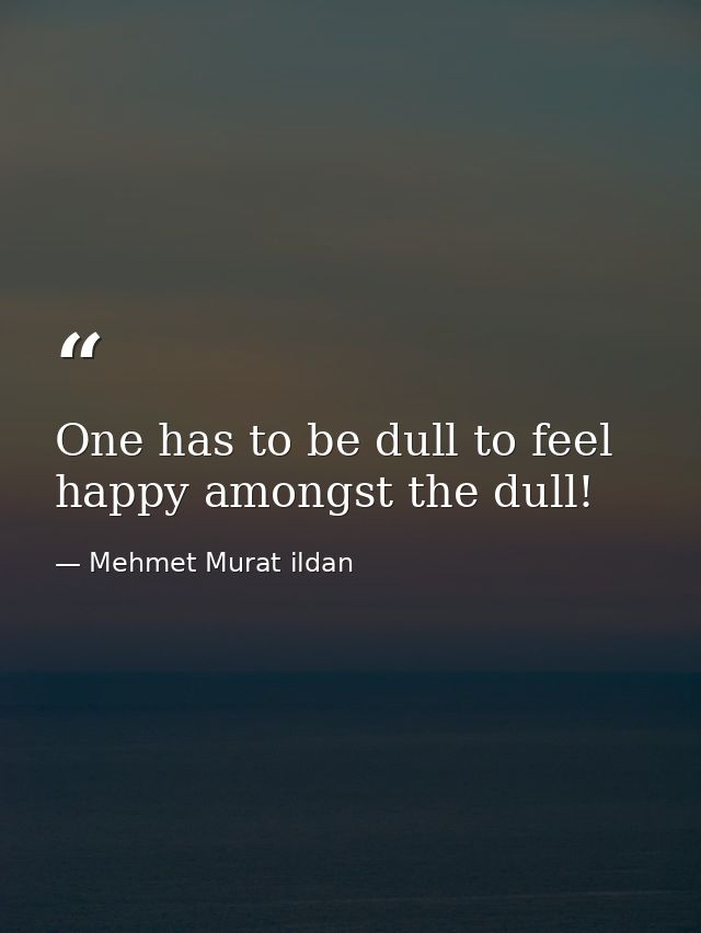 One has to be dull to feel happy amongst the dull! — Mehmet Murat ildan