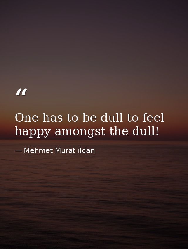One has to be dull to feel happy amongst the dull! — Mehmet Murat ildan