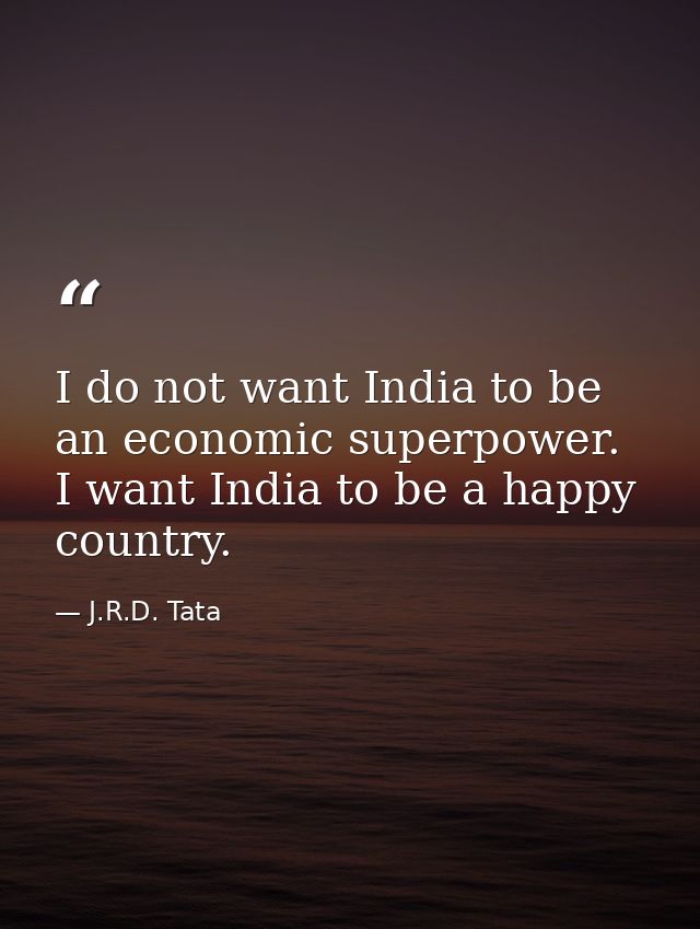I do not want India to be an economic superpower. I want India to be a happy country. — J.R.D. Tata