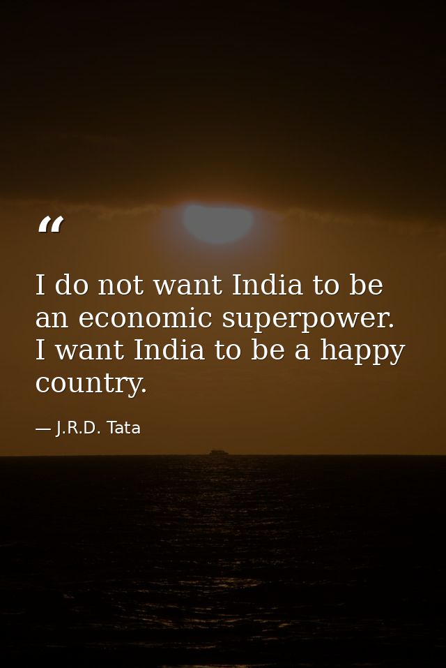 I do not want India to be an economic superpower. I want India to be a happy country. — J.R.D. Tata