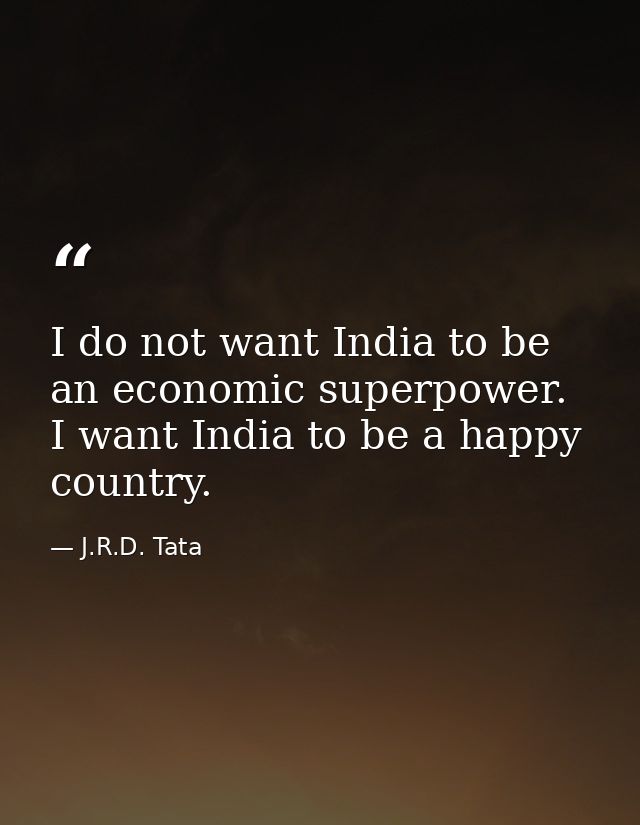 I do not want India to be an economic superpower. I want India to be a happy country. — J.R.D. Tata