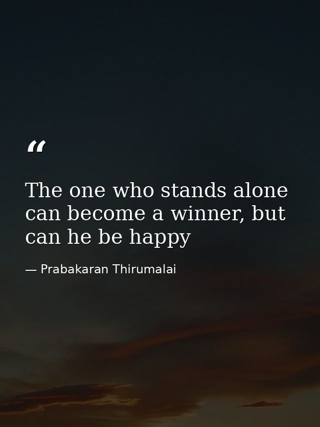 The one who stands alone can become a winner, but can he be happy — Prabakaran Thirumalai