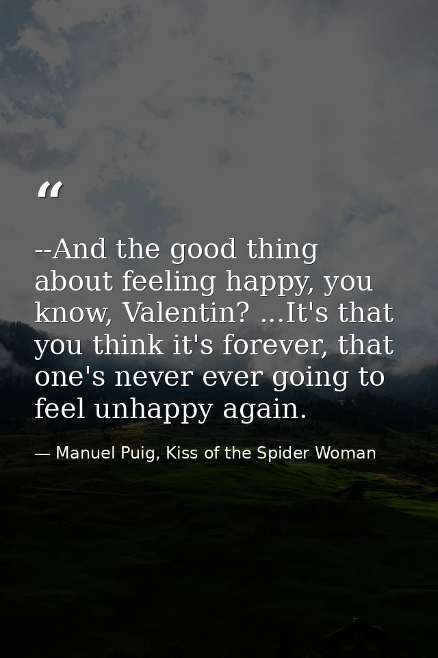 --And the good thing about feeling happy, you know, Valentin? ...It's that you think it's forever, that one's never ever — Manuel Puig, Kiss of the Spider Woman