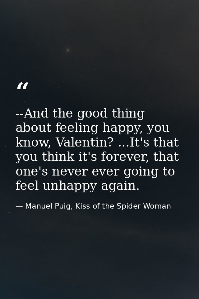 --And the good thing about feeling happy, you know, Valentin? ...It's that you think it's forever, that one's never ever — Manuel Puig, Kiss of the Spider Woman