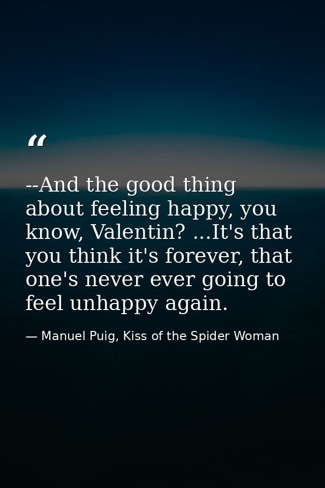 --And the good thing about feeling happy, you know, Valentin? ...It's that you think it's forever, that one's never ever — Manuel Puig, Kiss of the Spider Woman
