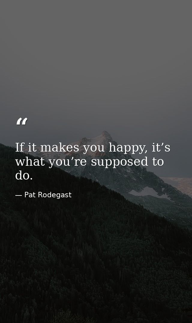 If it makes you happy, it’s what you’re supposed to do. — Pat Rodegast