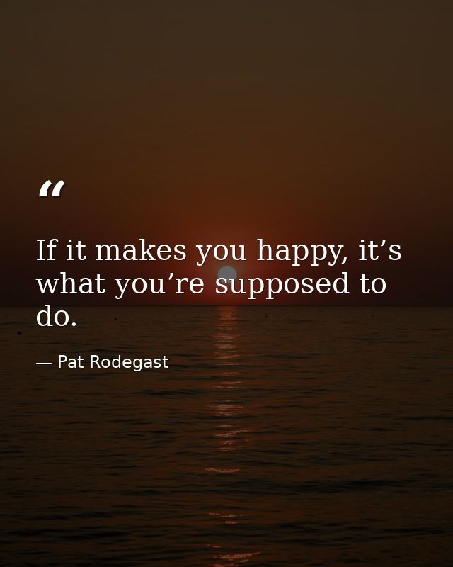 If it makes you happy, it’s what you’re supposed to do. — Pat Rodegast