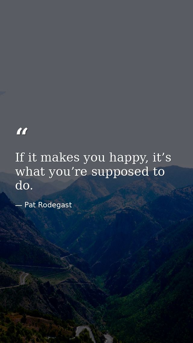 If it makes you happy, it’s what you’re supposed to do. — Pat Rodegast