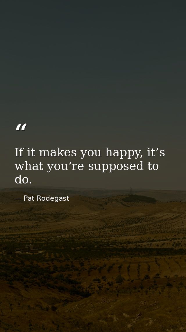 If it makes you happy, it’s what you’re supposed to do. — Pat Rodegast