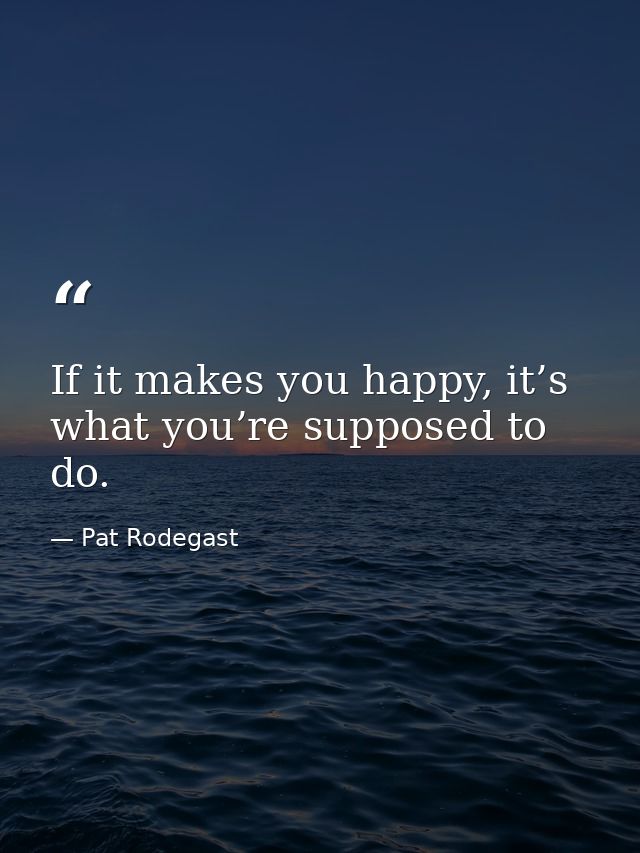 If it makes you happy, it’s what you’re supposed to do. — Pat Rodegast