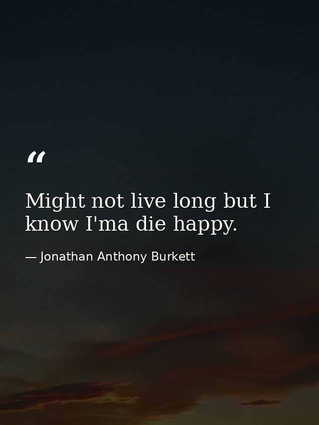 Might not live long but I know I'ma die happy. — Jonathan Anthony Burkett