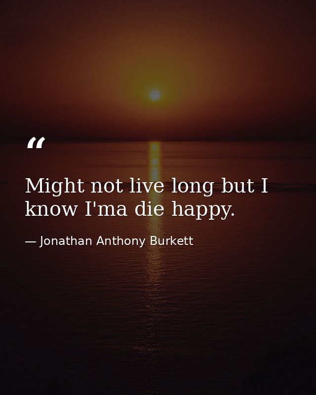 Might not live long but I know I'ma die happy. — Jonathan Anthony Burkett
