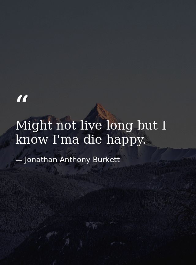 Might not live long but I know I'ma die happy. — Jonathan Anthony Burkett