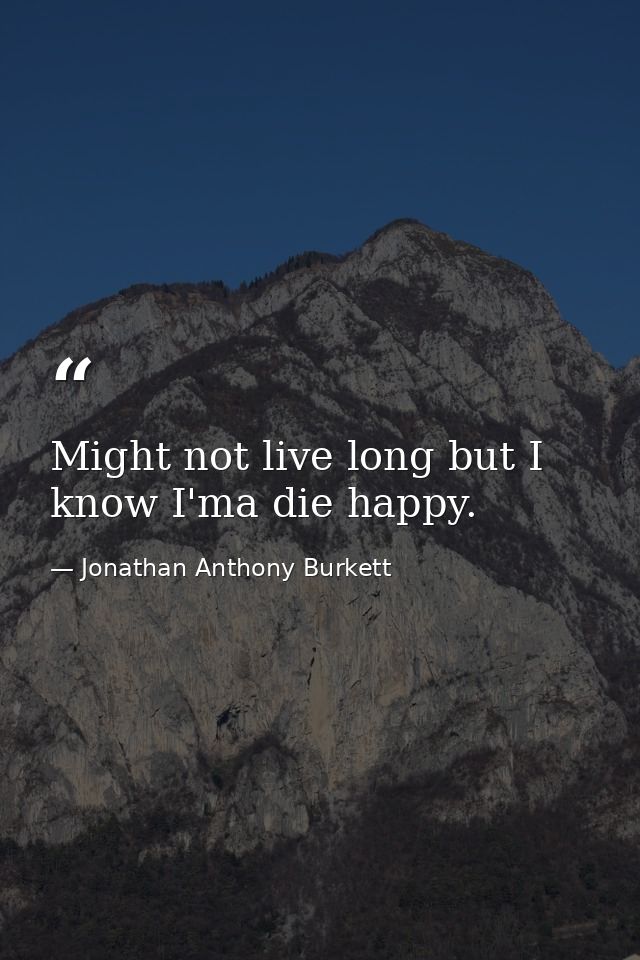 Might not live long but I know I'ma die happy. — Jonathan Anthony Burkett