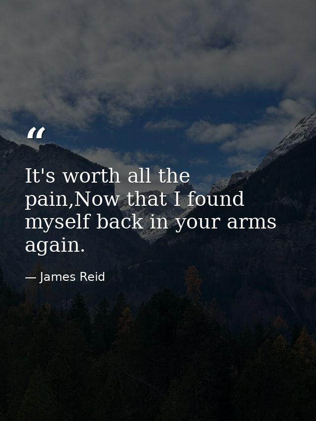 It's worth all the pain,Now that I found myself back in your arms again. — James Reid
