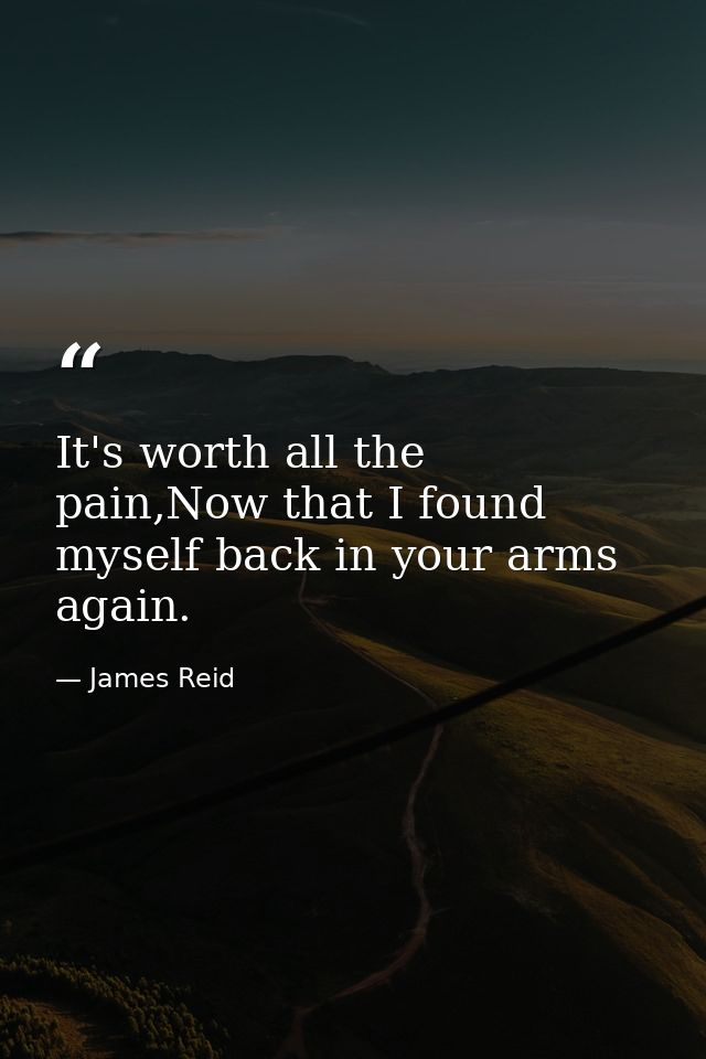 It's worth all the pain,Now that I found myself back in your arms again. — James Reid