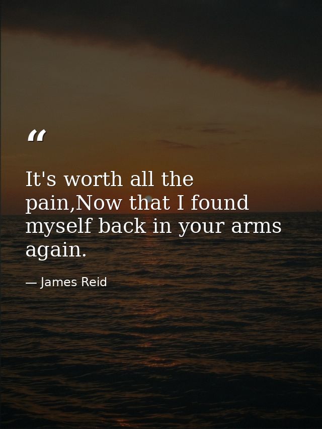 It's worth all the pain,Now that I found myself back in your arms again. — James Reid