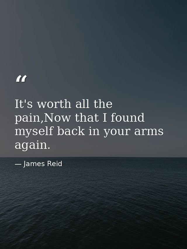 It's worth all the pain,Now that I found myself back in your arms again. — James Reid