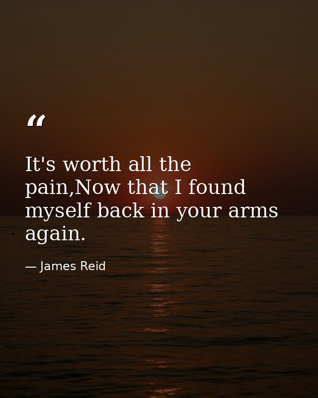It's worth all the pain,Now that I found myself back in your arms again. — James Reid