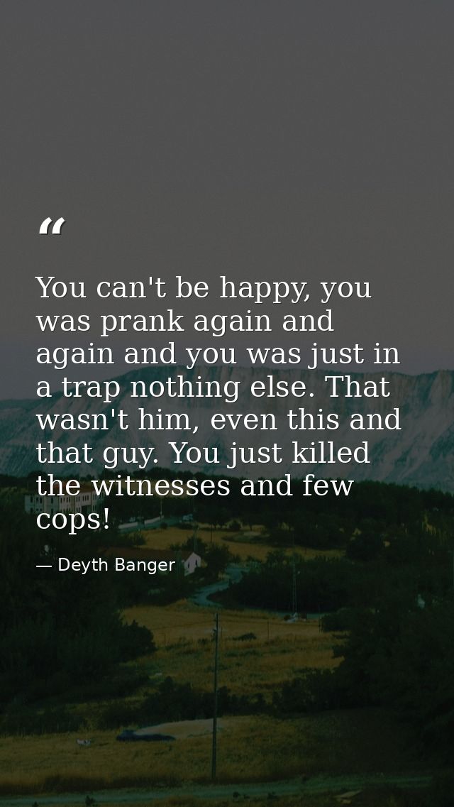You can't be happy, you was prank again and again and you was just in a trap nothing else. That wasn't him, even this an — Deyth Banger