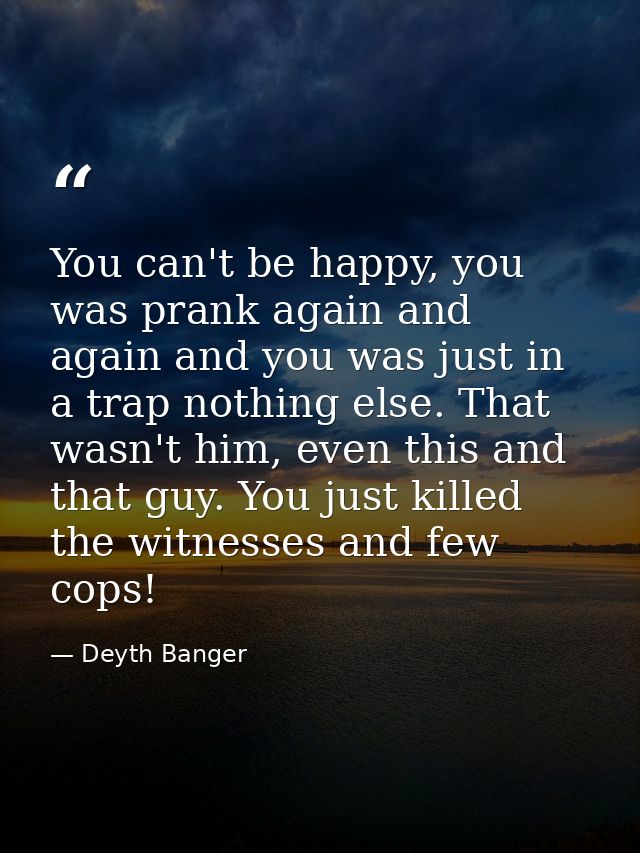 You can't be happy, you was prank again and again and you was just in a trap nothing else. That wasn't him, even this an — Deyth Banger