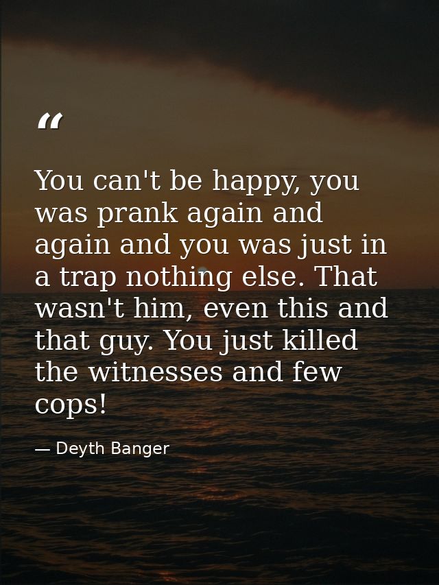 You can't be happy, you was prank again and again and you was just in a trap nothing else. That wasn't him, even this an — Deyth Banger