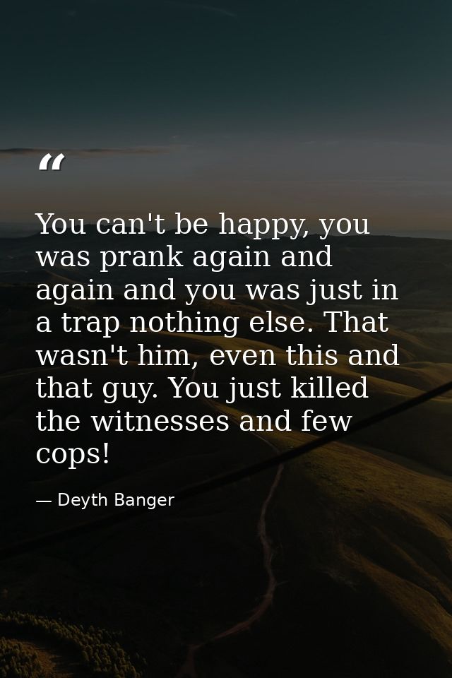 You can't be happy, you was prank again and again and you was just in a trap nothing else. That wasn't him, even this an — Deyth Banger
