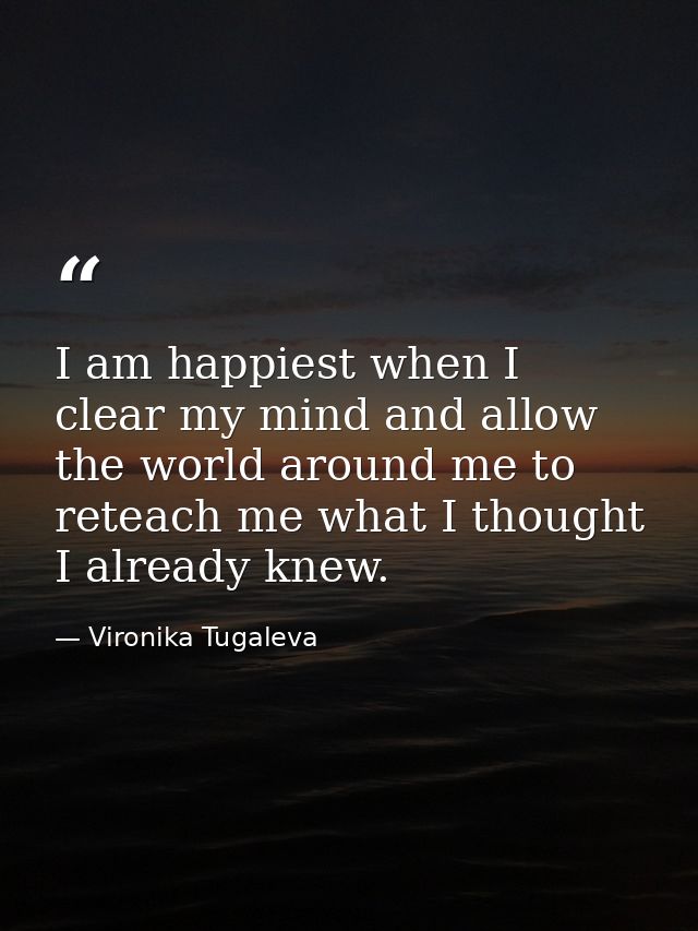 I am happiest when I clear my mind and allow the world around me to reteach me what I thought I already knew. — Vironika Tugaleva