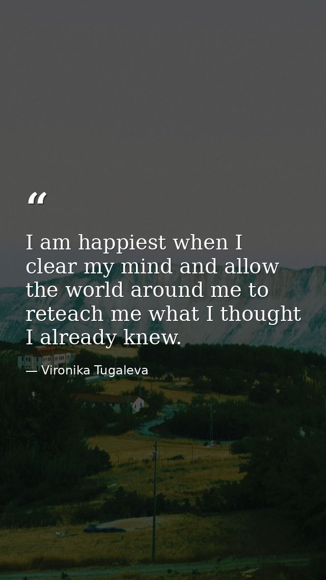 I am happiest when I clear my mind and allow the world around me to reteach me what I thought I already knew. — Vironika Tugaleva