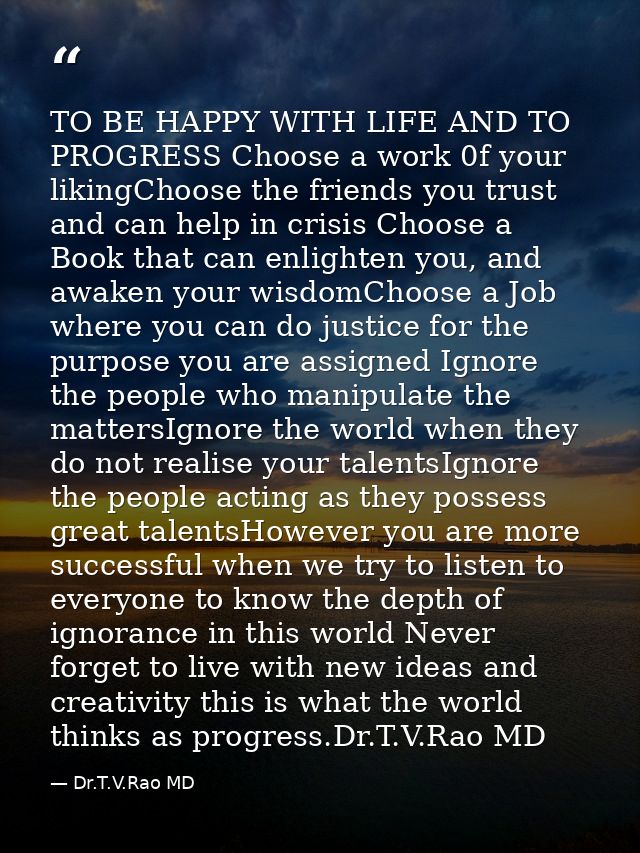 TO BE HAPPY WITH LIFE AND TO PROGRESS Choose a work 0f your likingChoose the friends you trust and can help in crisis Ch — Dr.T.V.Rao MD
