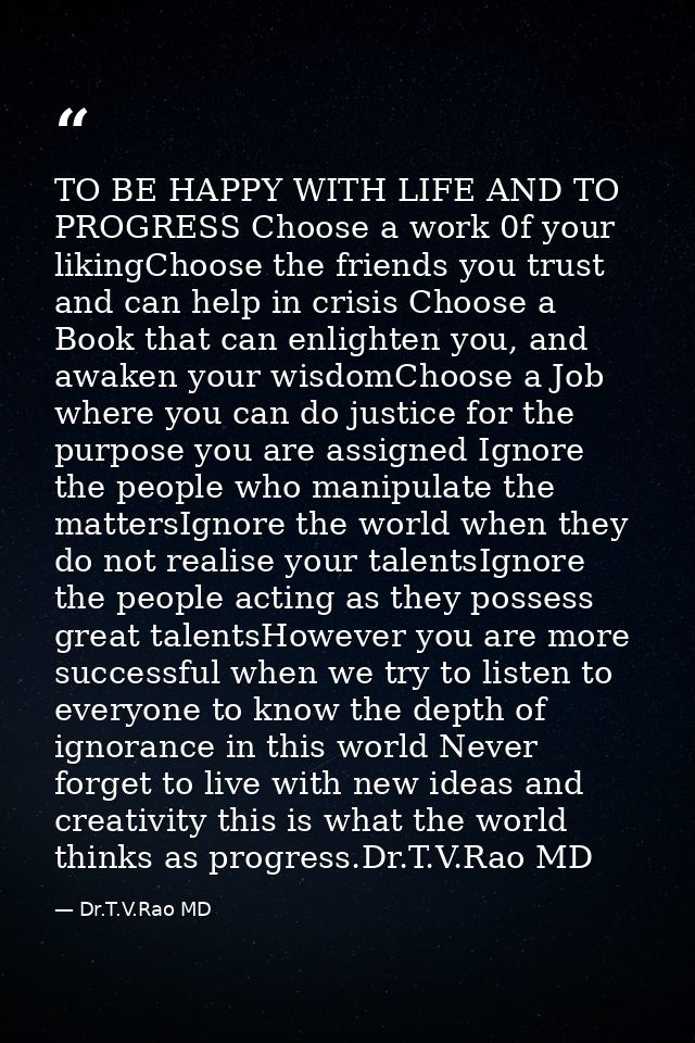 TO BE HAPPY WITH LIFE AND TO PROGRESS Choose a work 0f your likingChoose the friends you trust and can help in crisis Ch — Dr.T.V.Rao MD