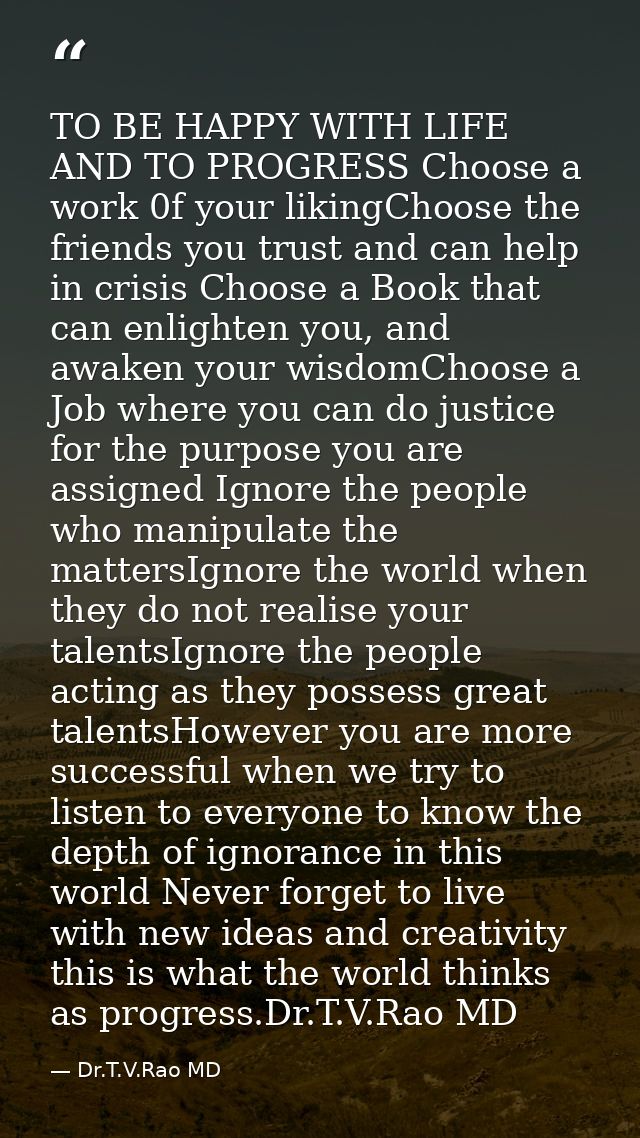 TO BE HAPPY WITH LIFE AND TO PROGRESS Choose a work 0f your likingChoose the friends you trust and can help in crisis Ch — Dr.T.V.Rao MD