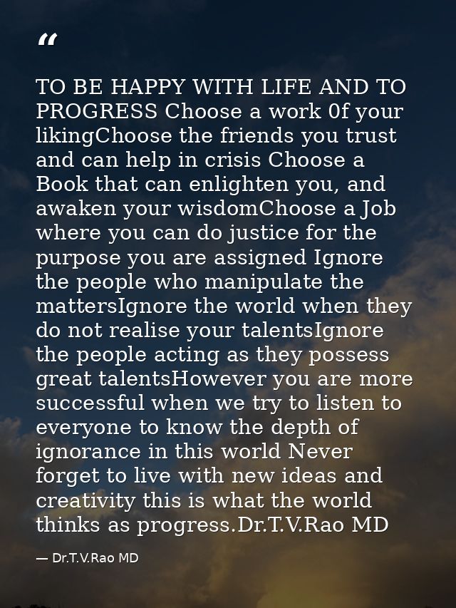 TO BE HAPPY WITH LIFE AND TO PROGRESS Choose a work 0f your likingChoose the friends you trust and can help in crisis Ch — Dr.T.V.Rao MD