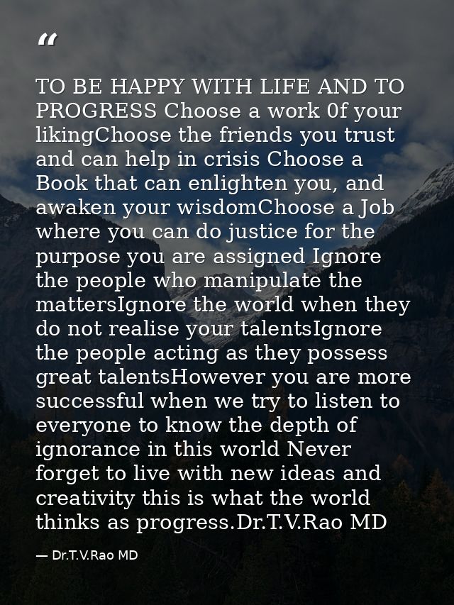 TO BE HAPPY WITH LIFE AND TO PROGRESS Choose a work 0f your likingChoose the friends you trust and can help in crisis Ch — Dr.T.V.Rao MD