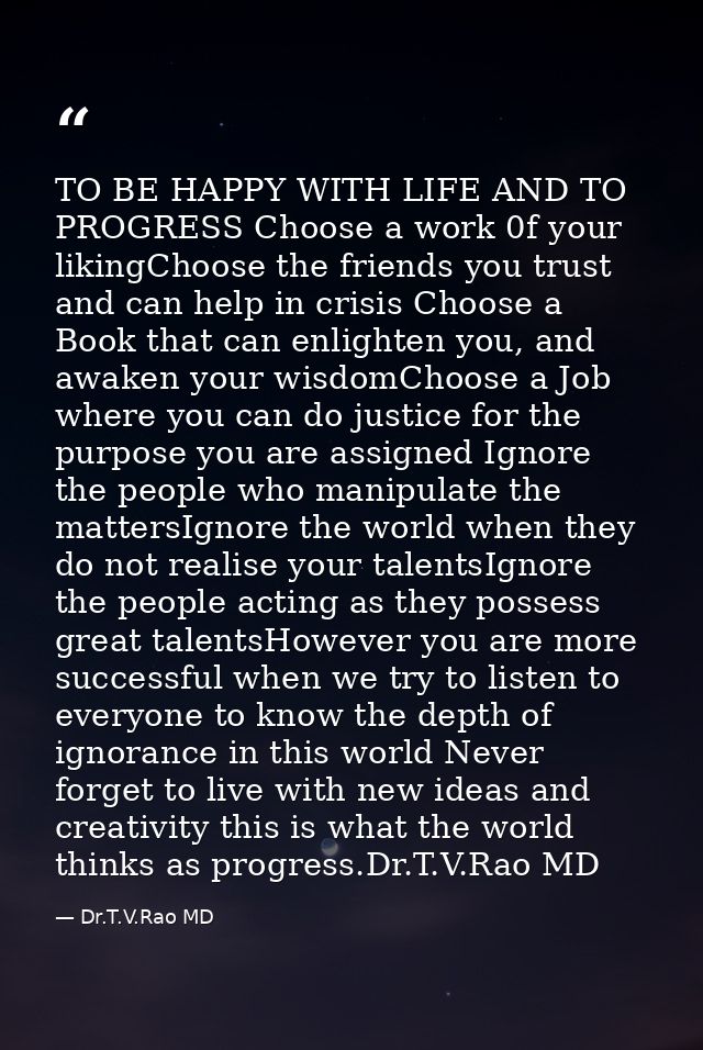 TO BE HAPPY WITH LIFE AND TO PROGRESS Choose a work 0f your likingChoose the friends you trust and can help in crisis Ch — Dr.T.V.Rao MD