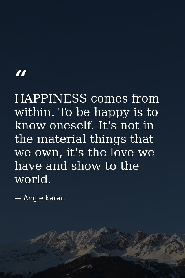 HAPPINESS comes from within. To be happy is to know oneself. It's not in the material things that we own, it's the love  — Angie karan