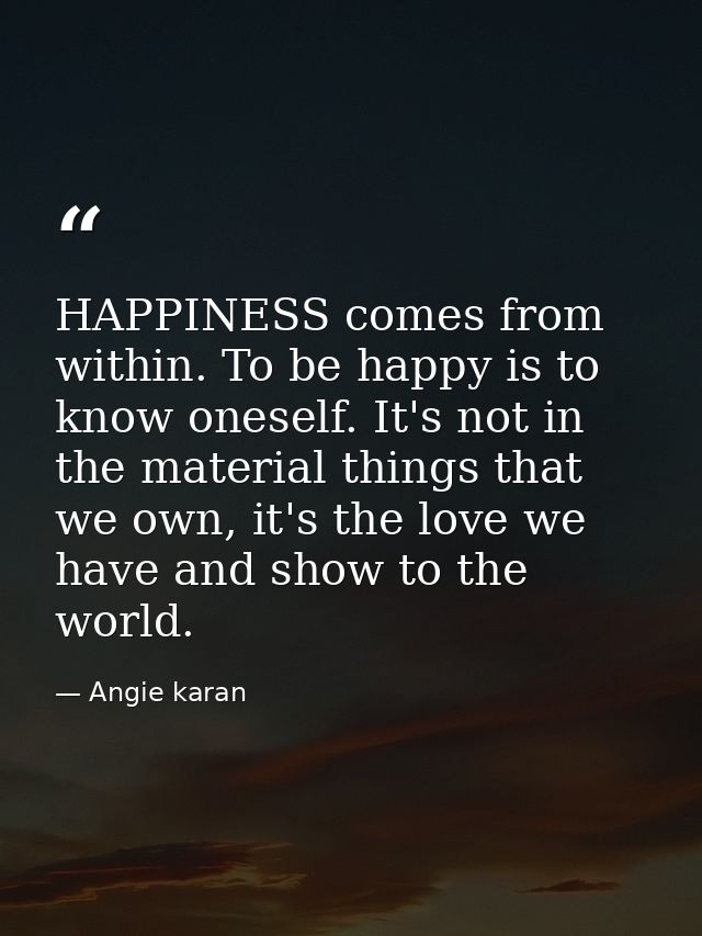 HAPPINESS comes from within. To be happy is to know oneself. It's not in the material things that we own, it's the love  — Angie karan
