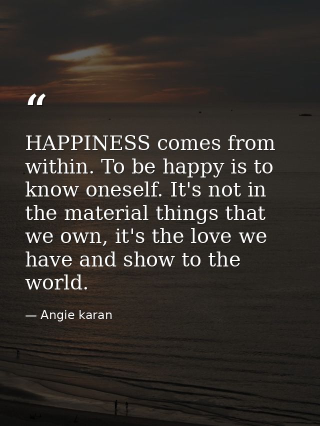 HAPPINESS comes from within. To be happy is to know oneself. It's not in the material things that we own, it's the love  — Angie karan