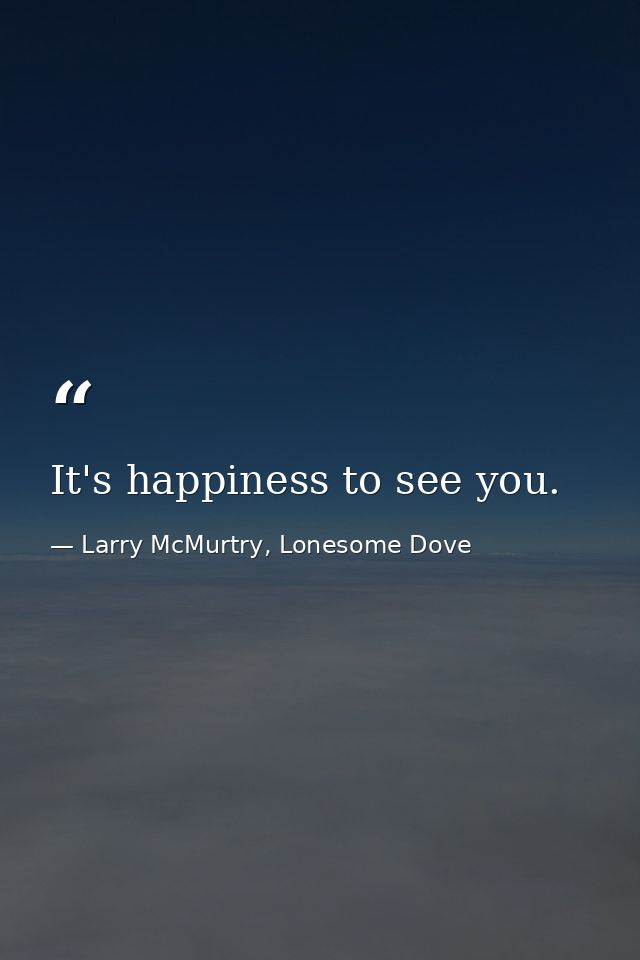 It's happiness to see you. — Larry McMurtry, Lonesome Dove