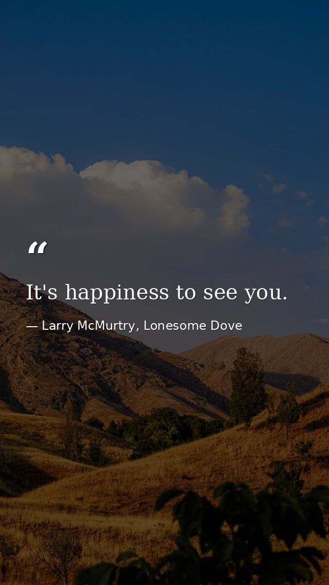 It's happiness to see you. — Larry McMurtry, Lonesome Dove