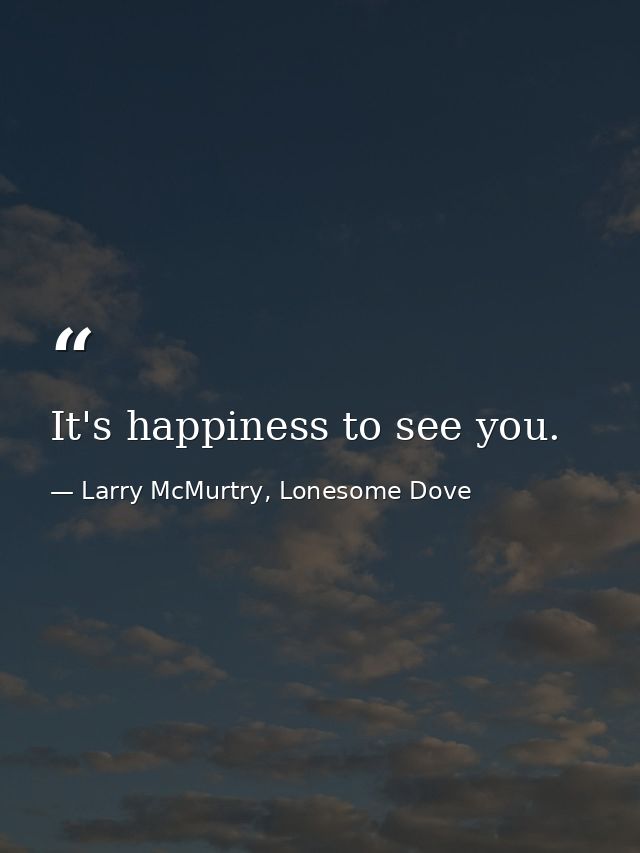 It's happiness to see you. — Larry McMurtry, Lonesome Dove
