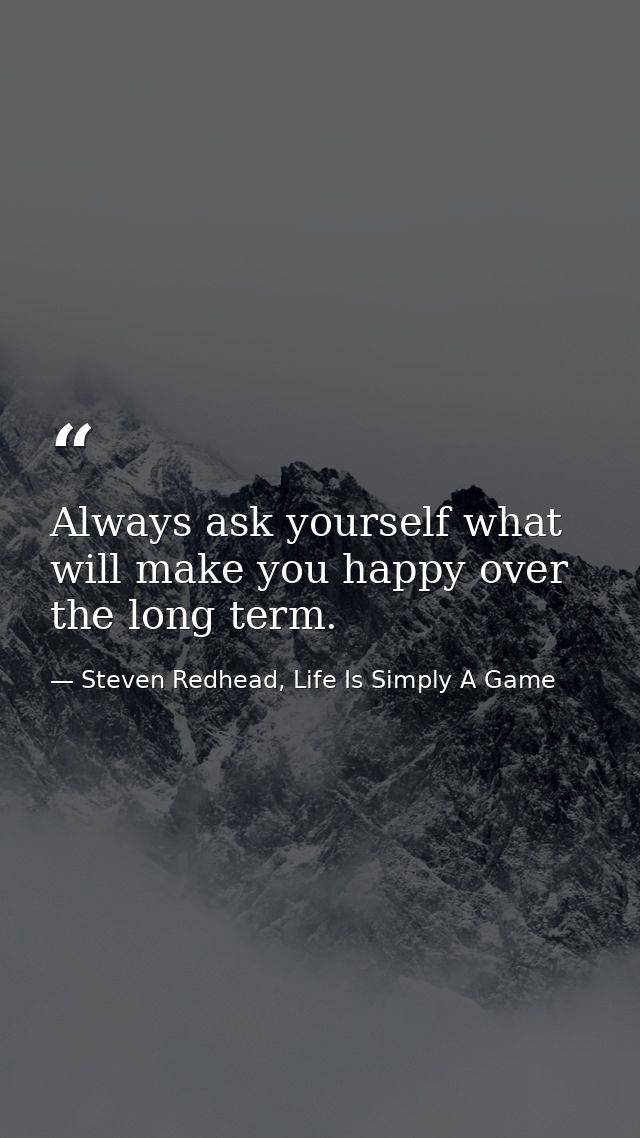 Always ask yourself what will make you happy over the long term. — Steven Redhead, Life Is Simply A Game