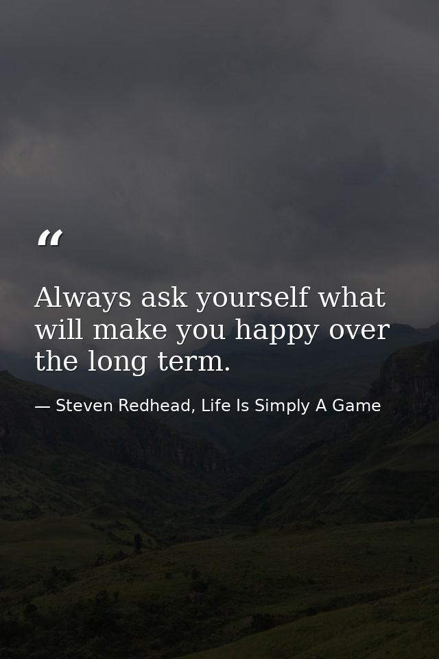 Always ask yourself what will make you happy over the long term. — Steven Redhead, Life Is Simply A Game