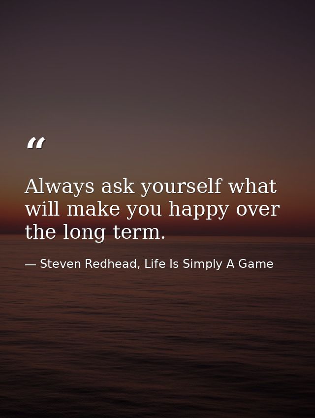 Always ask yourself what will make you happy over the long term. — Steven Redhead, Life Is Simply A Game