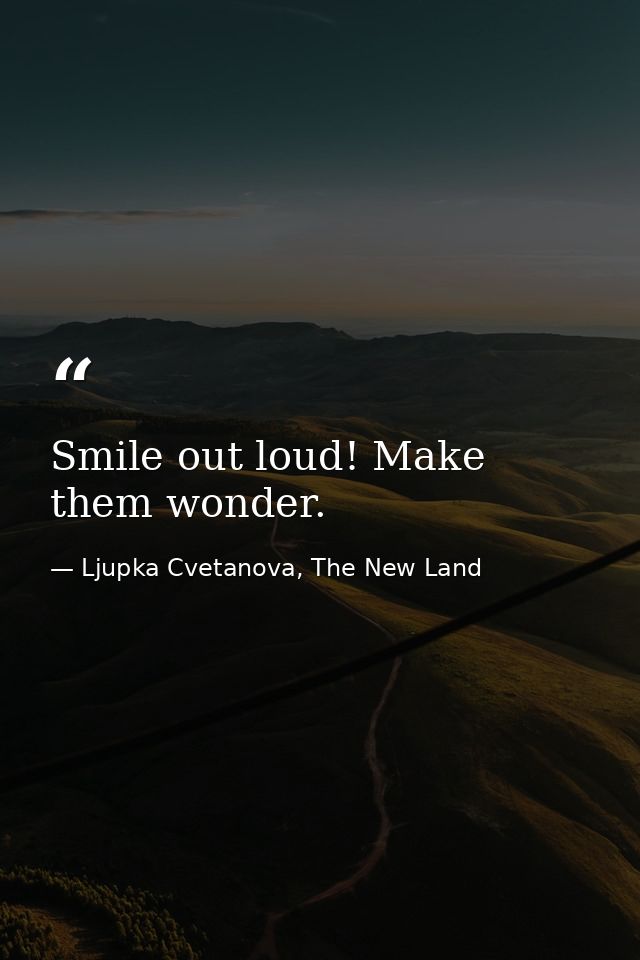 Smile out loud! Make them wonder. — Ljupka Cvetanova, The New Land