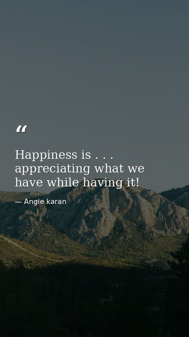 Happiness is . . . appreciating what we have while having it! — Angie karan