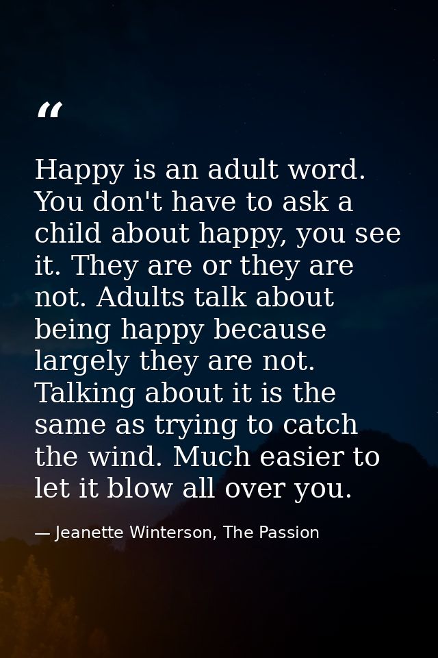 Happy is an adult word. You don't have to ask a child about happy, you see it. They are or they are not. Adults talk abo — Jeanette Winterson, The Passion