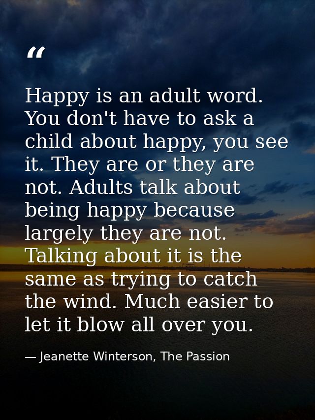Happy is an adult word. You don't have to ask a child about happy, you see it. They are or they are not. Adults talk abo — Jeanette Winterson, The Passion