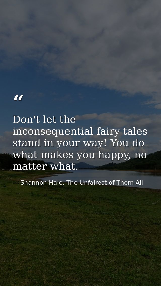 Don't let the inconsequential fairy tales stand in your way! You do what makes you happy, no matter what. — Shannon Hale, The Unfairest of Them All