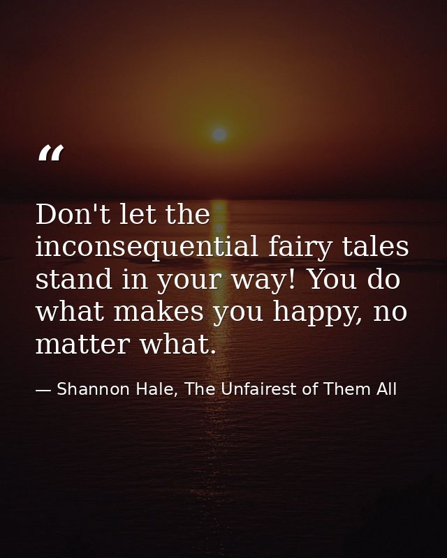 Don't let the inconsequential fairy tales stand in your way! You do what makes you happy, no matter what. — Shannon Hale, The Unfairest of Them All